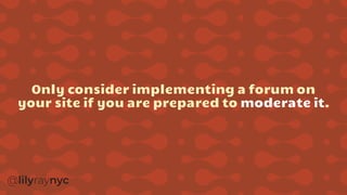 Only consider implementing a forum on
your site if you are prepared to moderate it.
 