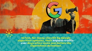 In fact, for many sites hit by Google
algorithm updates, their highest-traffic-
ever days often come just before the
algorithmic demotion.
 