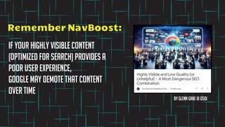 By Glenn Gabe @ GSQI
Remember NavBoost:
If your highly visible content
(optimized for search) provides a
poor user experience,
google may demote that content
over time
 
