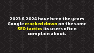 2023 & 2024 have been the years
Google cracked down on the same
SEO tactics its users often
complain about.
 