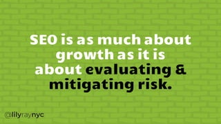 SEO is as much about
growth as it is
about evaluating &
mitigating risk.
 