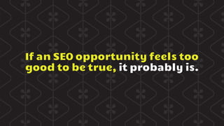 If an SEO opportunity feels too
good to be true, it probably is.
 