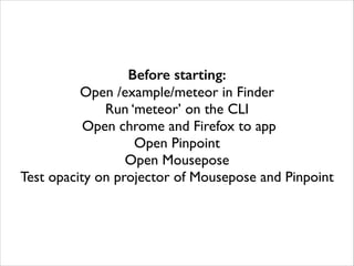 Before starting:
Open /example/meteor in Finder	

Run ‘meteor’ on the CLI	

Open chrome and Firefox to app	

Open Pinpoint	

Open Mousepose	

Test opacity on projector of Mousepose and Pinpoint
 