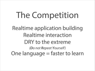 Realtime application building
Realtime interaction
DRY to the extreme
(Do not Repeat Yourself)
One language = faster to learn
The Competition
 