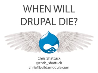 WHEN WILL 
DRUPAL DIE?
Chris Shattuck
@chris_shattuck
chris@buildamodule.com
 