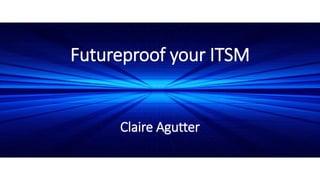 Futureproof your ITSM
Claire Agutter
 