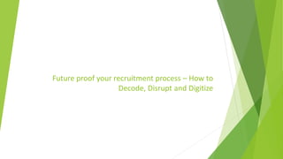 Future proof your recruitment process – How to
Decode, Disrupt and Digitize
 