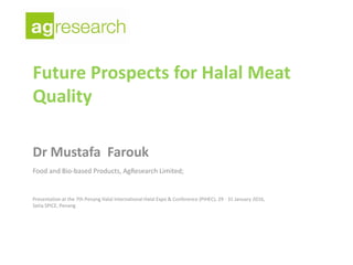 Dr Mustafa Farouk
Food and Bio-based Products, AgResearch Limited;
Presentation at the 7th Penang Halal International Halal Expo & Conference (PIHEC), 29 - 31 January 2016,
Setia SPICE, Penang
Future Prospects for Halal Meat
Quality
 