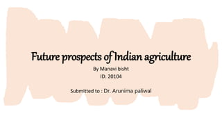 Future prospects of Indian agriculture
By Manavi bisht
ID: 20104
Submitted to : Dr. Arunima paliwal
 