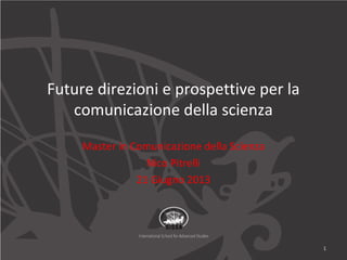 Future direzioni e prospettive per la
comunicazione della scienza
Master in Comunicazione della Scienza
Nico Pitrelli
21 Giugno 2013
1
 