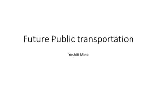 Future Public transportation
Yoshiki Mino
 