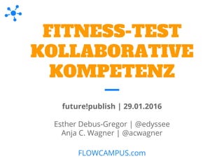 FITNESS-TEST
KOLLABORATIVE
KOMPETENZ
future!publish | 29.01.2016
Esther Debus-Gregor | @edyssee
Anja C. Wagner | @acwagner
FLOWCAMPUS.com
 