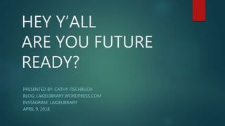 HEY Y’ALL
ARE YOU FUTURE
READY?
PRESENTED BY: CATHY FISCHBUCH
BLOG: LAKIELIBRARY.WORDPRESS.COM
INSTAGRAM: LAKIELIBRARY
APRIL 9, 2018
 