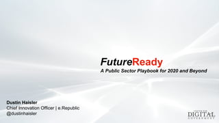 FutureReady
A Public Sector Playbook for 2020 and Beyond
Dustin Haisler
Chief Innovation Officer | e.Republic
@dustinhaisler
 