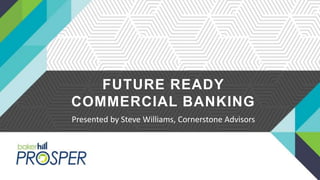 FUTURE READY
COMMERCIAL BANKING
Presented by Steve Williams, Cornerstone Advisors
 