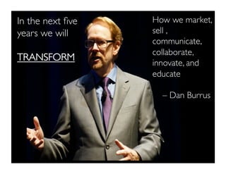 In the next ﬁve
years we will
TRANSFORM
How we market,
sell ,
communicate,
collaborate,
innovate, and
educate
– Dan Burrus
 