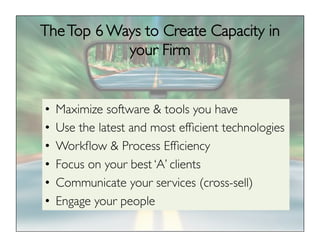 TheTop 6 Ways to Create Capacity in
your Firm
•  Maximize software & tools you have
•  Use the latest and most efﬁcient technologies
•  Workﬂow & Process Efﬁciency
•  Focus on your best ‘A’ clients
•  Communicate your services (cross-sell)
•  Engage your people
 