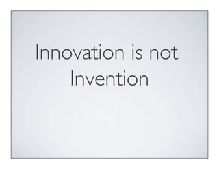 Innovation is not
Invention
 