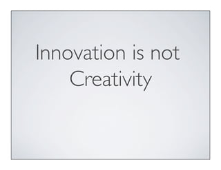 Innovation is not
Creativity
 