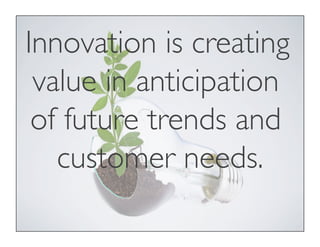 Innovation is creating
value in anticipation
of future trends and
customer needs.
 