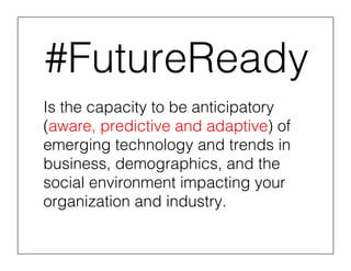 #FutureReady!
Is the capacity to be anticipatory
(aware, predictive and adaptive) of
emerging technology and trends in
business, demographics, and the
social environment impacting your
organization and industry.!
 