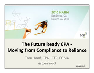 The	
  Future	
  Ready	
  CPA	
  -­‐	
  
Moving	
  from	
  Compliance	
  to	
  Reliance	
  
Tom	
  Hood,	
  CPA,	
  CITP,	
  CGMA	
  
@tomhood	
  
#NARM16	
  
 