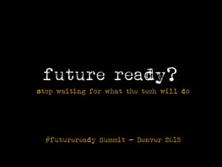 future ready?
#futureready Summit - Denver 2015
stop waiting for what the tech will do
 