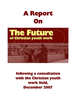 A Report
       On




following a consultation
with the Christian youth
       work field,
     December 2007
 