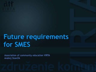 Future requirements for SMES Association of community education VIRTA Andrej Stančík 
