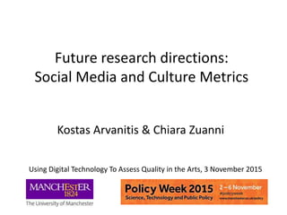 Future research directions:
Social Media and Culture Metrics
Kostas Arvanitis & Chiara Zuanni
Using Digital Technology To Assess Quality in the Arts, 3 November 2015
 