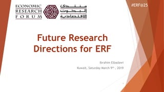 Future Research
Directions for ERF
Ibrahim Elbadawi
Kuwait, Saturday March 9th , 2019
#ERF@25
1
 