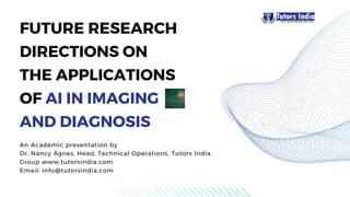FUTURE RESEARCH
DIRECTIONS ON
THE APPLICATIONS
OF AI IN IMAGING
AND DIAGNOSIS
An Academic presentation by
Dr. Nancy Agnes, Head, Technical Operations, Tutors India
Group www.tutorsindia.com
Email: info@tutorsindia.com
 