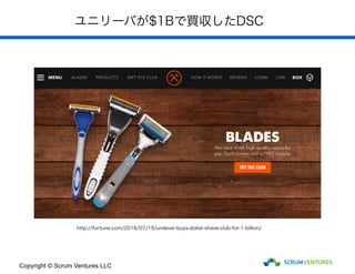 ユニリーバが$1Bで買収したDSC
Copyright © Scrum Ventures LLC
http://fortune.com/2016/07/19/unilever-buys-dollar-shave-club-for-1-billion/
 