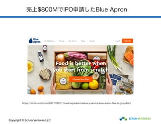 売上$800MでIPO申請したBlue Apron
Copyright © Scrum Ventures LLC
https://techcrunch.com/2017/06/01/meal-ingredient-delivery-service-blue-apron-ﬁles-to-go-public/
 