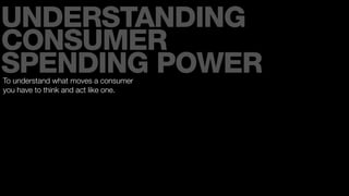 UNDERSTANDING
CONSUMER
SPENDING POWER
To understand what moves a consumer
you have to think and act like one.
 