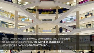 Driven by technology, the web, communities and the search
for ever-richer experiences, the world of shopping is
undergoing a sweeping transformation.
 