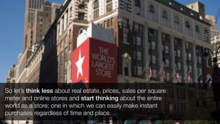 So let’s think less about real estate, prices, sales per square
meter and online stores and start thinking about the entire
world as a store; one in which we can easily make instant
purchases regardless of time and place.
 