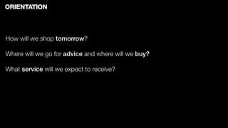 ORIENTATION



How will we shop tomorrow?

Where will we go for advice and where will we buy?

What service will we expect to receive?
 