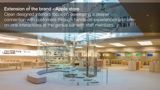 Extension of the brand - Apple store
Clean designed interiors focus on developing a deeper
connection with customers through hands-on experiences and one-
on-one interactions at the genius bar with staff members.
 