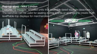 Pop-up store - Nike London
Features 12 modular, wheeled units that resemble tiered stadium bleachers.
The benches can be used for seating during events or arranged to create multi-
level table-top displays for merchandise.
 