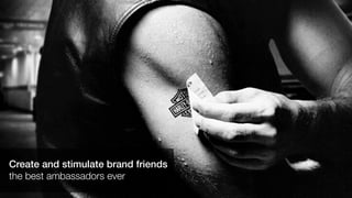 Create and stimulate brand friends
the best ambassadors ever
 