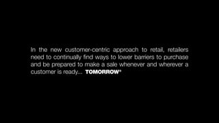 In the new customer-centric approach to retail, retailers
need to continually ﬁnd ways to lower barriers to purchase
and be prepared to make a sale whenever and wherever a
customer is ready...
 