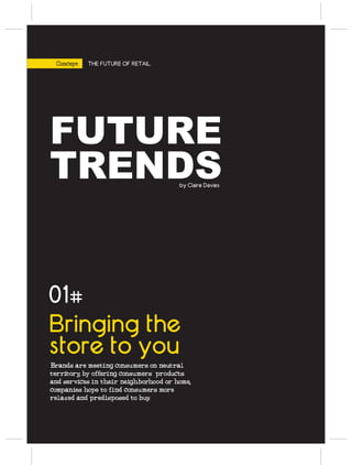 Concept   THE FUTURE OF RETAIL




FUTURE
TRENDS                                 by Claire Davies




01#
Bringing the
store to you
Brands are meeting consumers on neutral
territory by offering consumers products
         ,
and services in their neighborhood or home,
companies hope to find consumers more
relaxed and predisposed to buy.
 