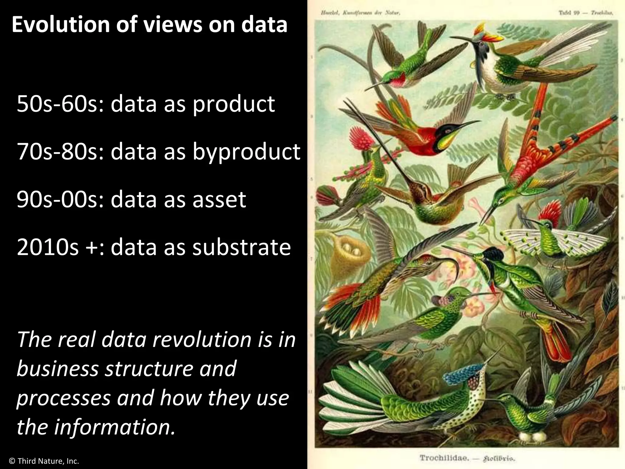 © Third Nature, Inc.
Evolution of views on data
50s-60s: data as product
70s-80s: data as byproduct
90s-00s: data as asset
2010s +: data as substrate
The real data revolution is in
business structure and
processes and how they use
the information.
 