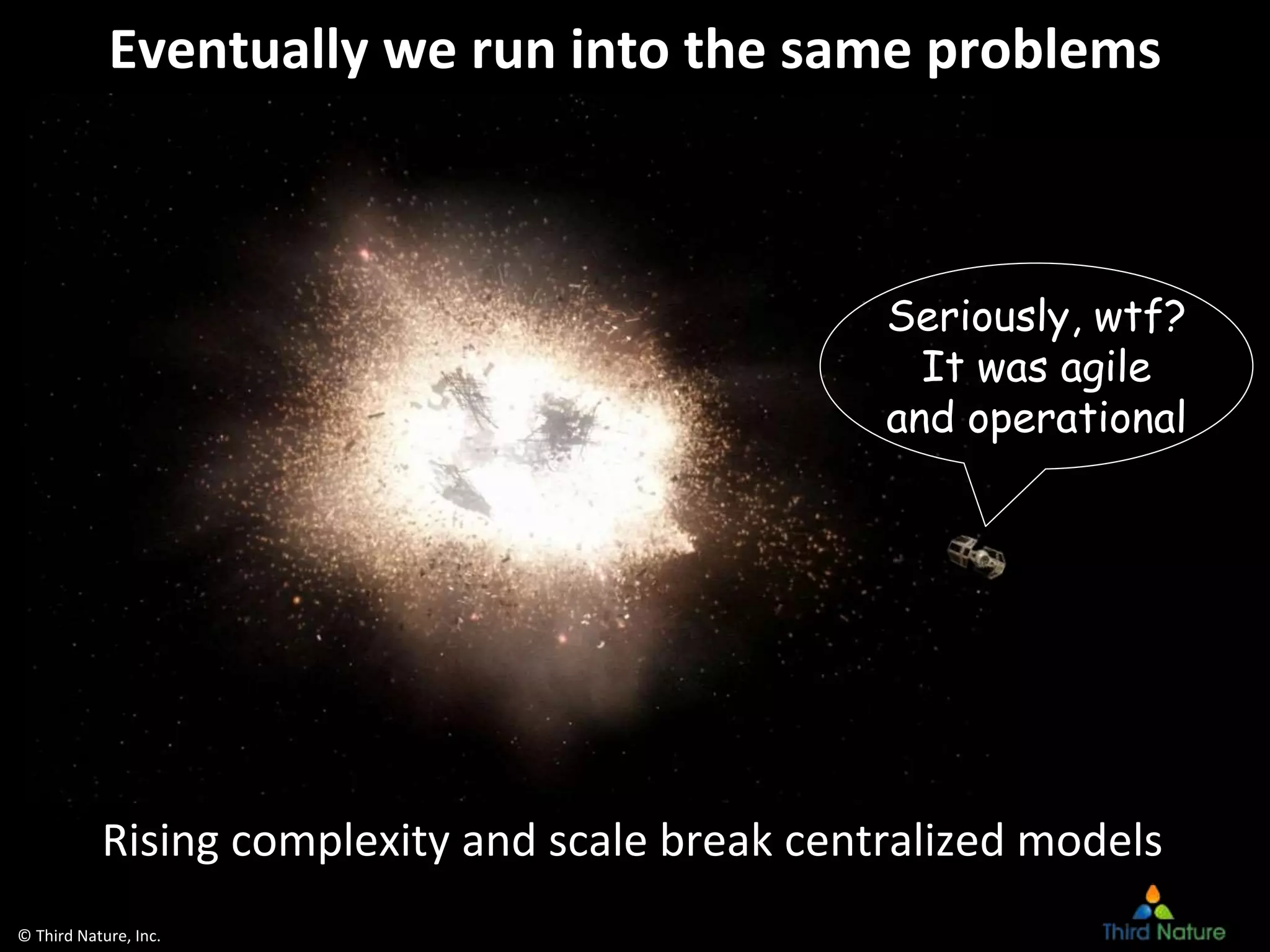 © Third Nature, Inc.
Eventually we run into the same problems
Seriously, wtf?
It was agile
and operational
Rising complexity and scale break centralized models
 