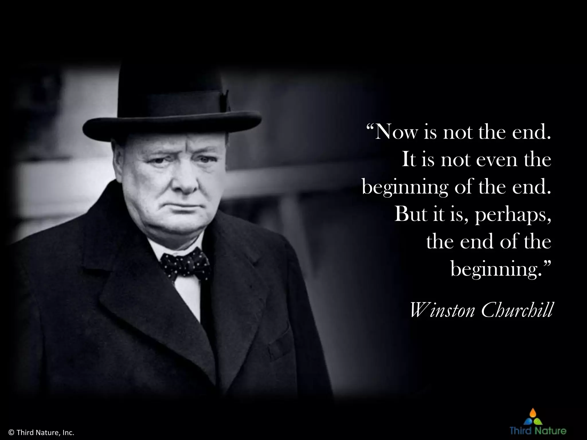 © Third Nature, Inc.
“Now is not the end.
It is not even the
beginning of the end.
But it is, perhaps,
the end of the
beginning.”
Winston Churchill
 