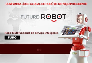 COMPANHIA LÍDER GLOBAL DE ROBÔ DE SERVIÇO INTELIGENTE




Robô Multifuncional de Serviço Inteligente
  FURO



                         2012
 