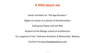 A little about me
Senior Architect at “The App Business”
Began my career as a doctor of bioinformatics
Enterprise Fellow with the RSE
Student of the IDesign school of architecture
Co-organiser of the “Software Architect & Mentorship” Meetup
Contact via www.theappbusiness.com
© The App Business
 