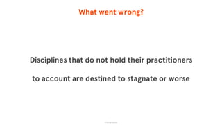 What went wrong?
Disciplines that do not hold their practitioners
to account are destined to stagnate or worse
© The App Business
 