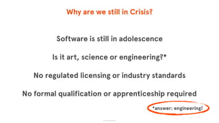 Why are we still in Crisis?
Software is still in adolescence
Is it art, science or engineering?*
No regulated licensing or industry standards
No formal qualification or apprenticeship required
© The App Business
*answer: engineering!
 